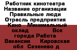 Работник кинотеатра › Название организации ­ Правильные люди › Отрасль предприятия ­ Кино › Минимальный оклад ­ 20 000 - Все города Работа » Вакансии   . Кировская обл.,Сезенево д.